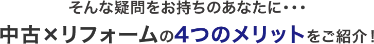 そんな疑問をお持ちのあなたに…中古×リフォームの4つのメリットをご紹介！